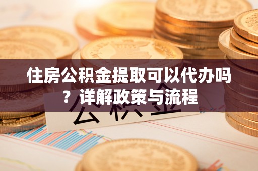 镜湖住房公积金提取可以代办吗？详解政策与流程