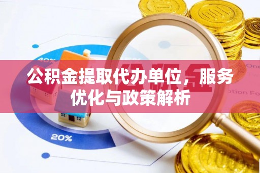 镜湖公积金提取代办单位，服务优化与政策解析