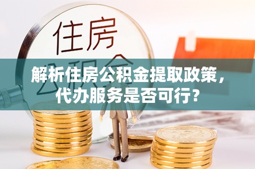 镜湖解析住房公积金提取政策，代办服务是否可行？
