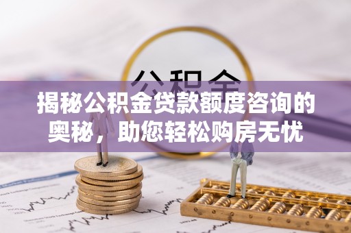 镜湖揭秘公积金贷款额度咨询的奥秘，助您轻松购房无忧