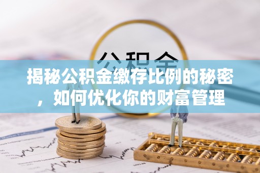 镜湖揭秘公积金缴存比例的秘密，如何优化你的财富管理
