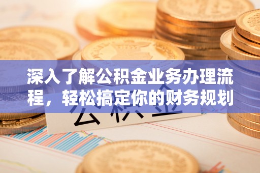 镜湖深入了解公积金业务办理流程，轻松搞定你的财务规划