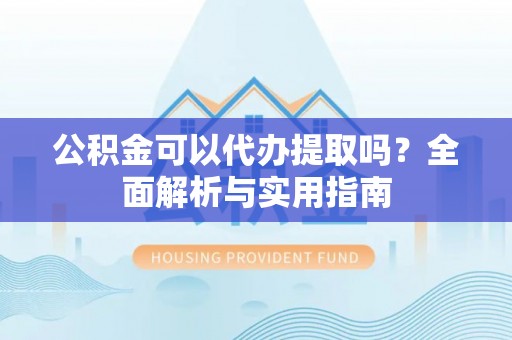 镜湖公积金可以代办提取吗？全面解析与实用指南