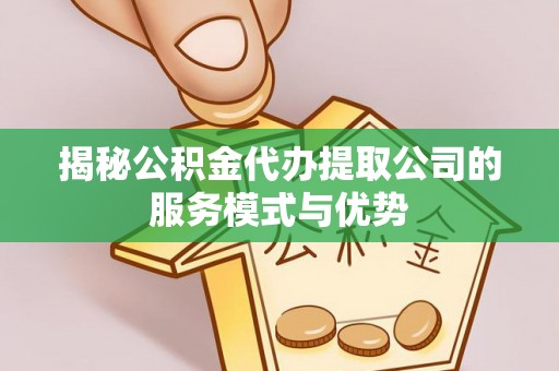 镜湖揭秘公积金代办提取公司的服务模式与优势