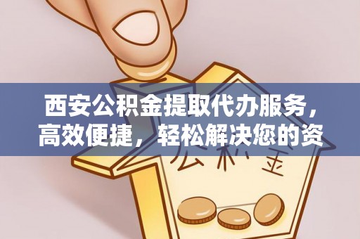 镜湖西安公积金提取代办服务，高效便捷，轻松解决您的资金需求