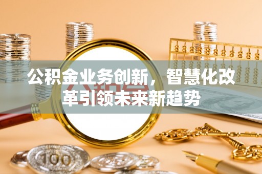 镜湖公积金业务创新，智慧化改革引领未来新趋势