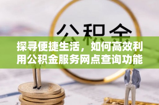 镜湖探寻便捷生活，如何高效利用公积金服务网点查询功能