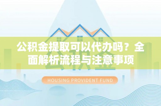 镜湖公积金提取可以代办吗？全面解析流程与注意事项