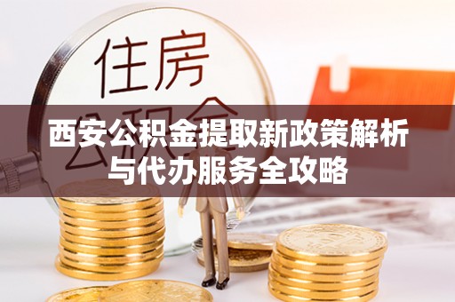 镜湖西安公积金提取新政策解析与代办服务全攻略
