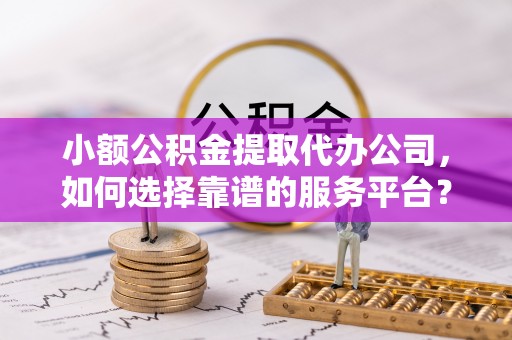 镜湖小额公积金提取代办公司，如何选择靠谱的服务平台？