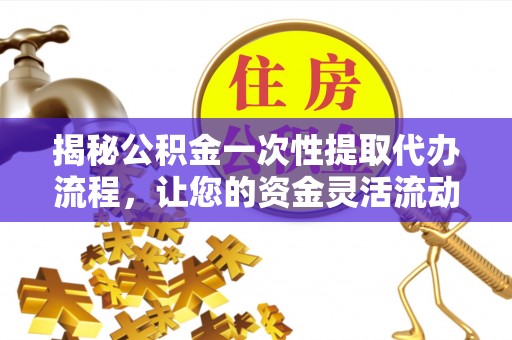 镜湖揭秘公积金一次性提取代办流程，让您的资金灵活流动