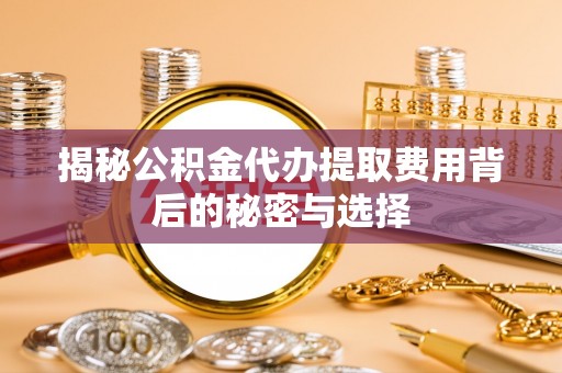 镜湖揭秘公积金代办提取费用背后的秘密与选择