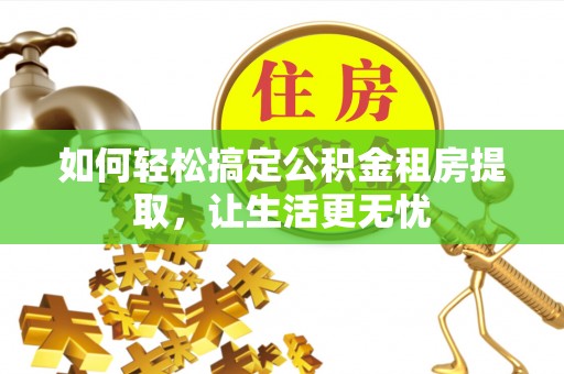 镜湖如何轻松搞定公积金租房提取，让生活更无忧