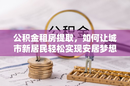 镜湖公积金租房提取，如何让城市新居民轻松实现安居梦想
