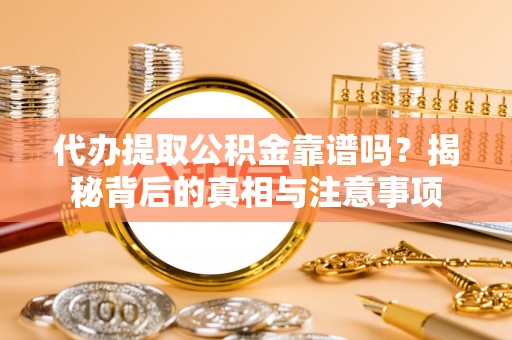 镜湖代办提取公积金靠谱吗？揭秘背后的真相与注意事项