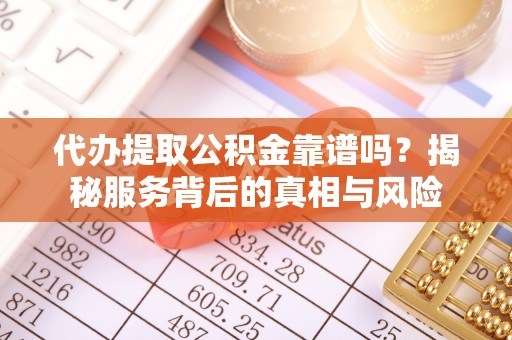 镜湖代办提取公积金靠谱吗？揭秘服务背后的真相与风险