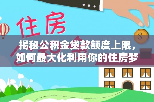 镜湖揭秘公积金贷款额度上限，如何最大化利用你的住房梦？
