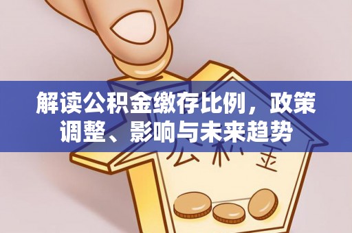 镜湖解读公积金缴存比例，政策调整、影响与未来趋势