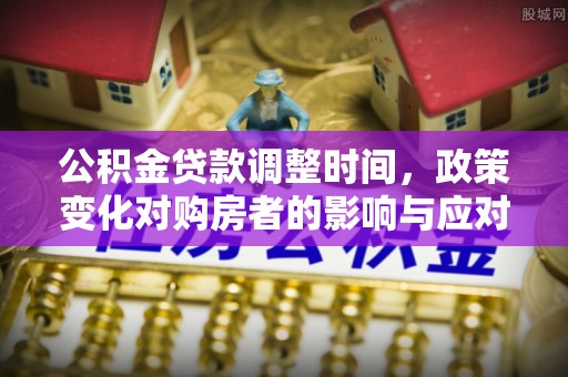 镜湖公积金贷款调整时间，政策变化对购房者的影响与应对策略