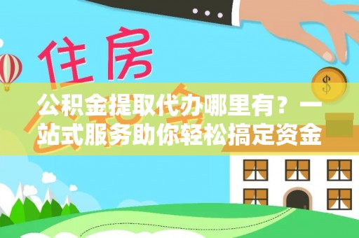 镜湖公积金提取代办哪里有？一站式服务助你轻松搞定资金难题