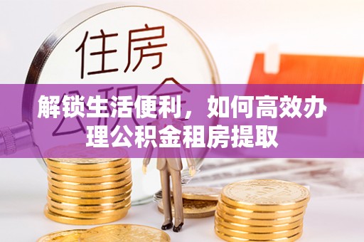 镜湖解锁生活便利，如何高效办理公积金租房提取