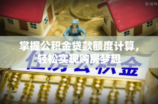 镜湖掌握公积金贷款额度计算，轻松实现购房梦想
