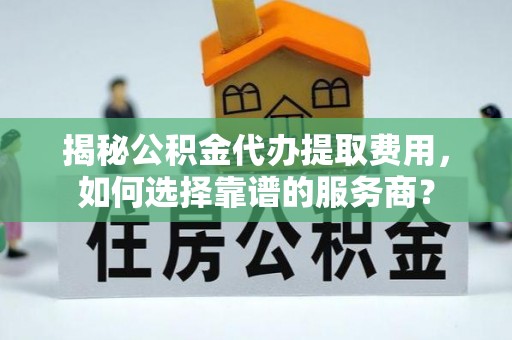 镜湖揭秘公积金代办提取费用，如何选择靠谱的服务商？
