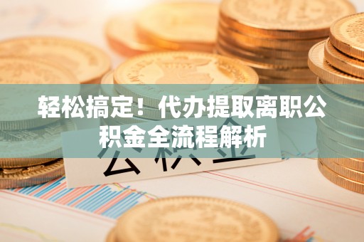 镜湖轻松搞定！代办提取离职公积金全流程解析