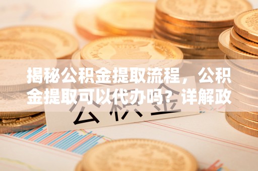 镜湖揭秘公积金提取流程，公积金提取可以代办吗？详解政策与实操技巧