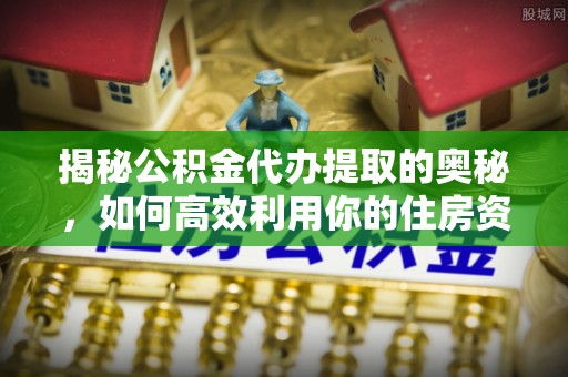 镜湖揭秘公积金代办提取的奥秘，如何高效利用你的住房资金
