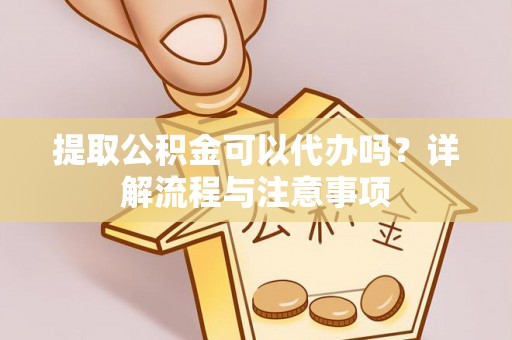 镜湖提取公积金可以代办吗？详解流程与注意事项