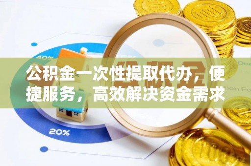 镜湖公积金一次性提取代办，便捷服务，高效解决资金需求