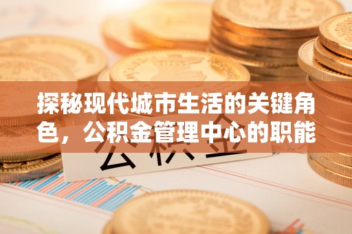 镜湖探秘现代城市生活的关键角色，公积金管理中心的职能与影响