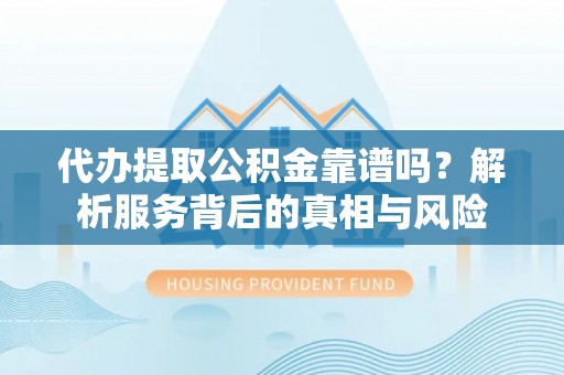 镜湖代办提取公积金靠谱吗？解析服务背后的真相与风险