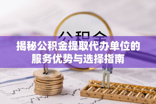镜湖揭秘公积金提取代办单位的服务优势与选择指南