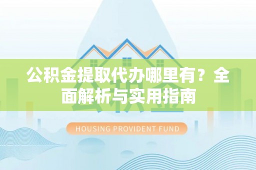 镜湖公积金提取代办哪里有？全面解析与实用指南