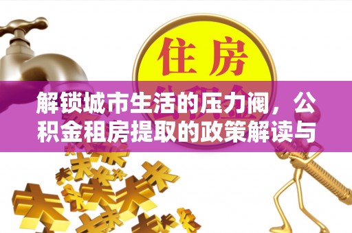 镜湖解锁城市生活的压力阀，公积金租房提取的政策解读与实践指南