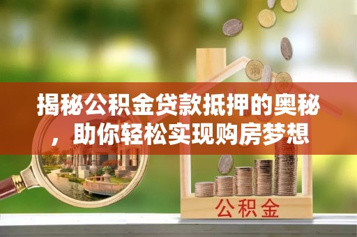 镜湖揭秘公积金贷款抵押的奥秘，助你轻松实现购房梦想