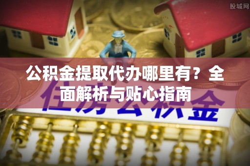 镜湖公积金提取代办哪里有？全面解析与贴心指南