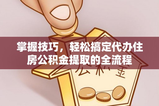 镜湖掌握技巧，轻松搞定代办住房公积金提取的全流程