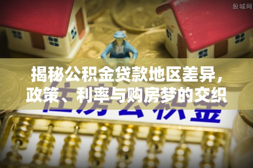 镜湖揭秘公积金贷款地区差异，政策、利率与购房梦的交织