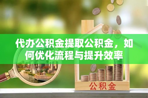 镜湖代办公积金提取公积金，如何优化流程与提升效率