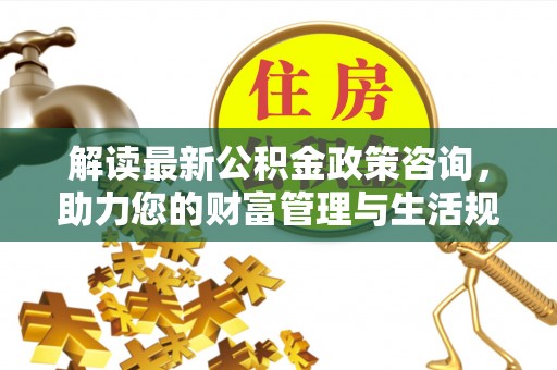 镜湖解读最新公积金政策咨询，助力您的财富管理与生活规划