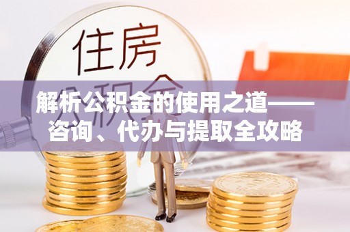 镜湖解析公积金的使用之道——咨询、代办与提取全攻略