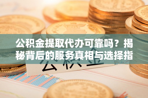 镜湖公积金提取代办可靠吗？揭秘背后的服务真相与选择指南
