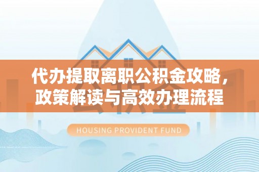 镜湖代办提取离职公积金攻略，政策解读与高效办理流程
