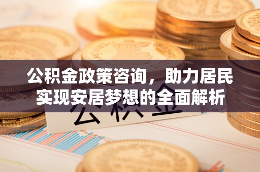 镜湖公积金政策咨询，助力居民实现安居梦想的全面解析