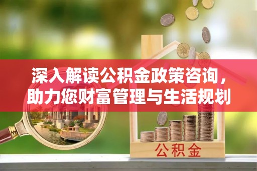 镜湖深入解读公积金政策咨询，助力您财富管理与生活规划