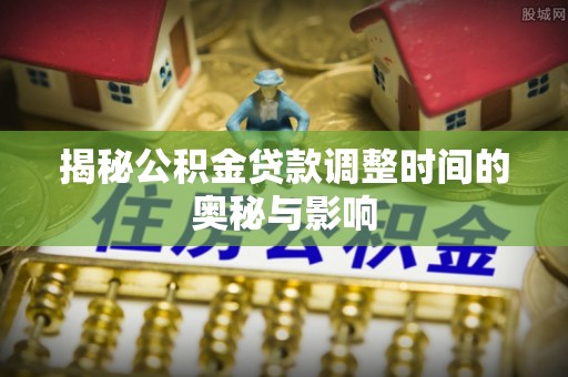 镜湖揭秘公积金贷款调整时间的奥秘与影响
