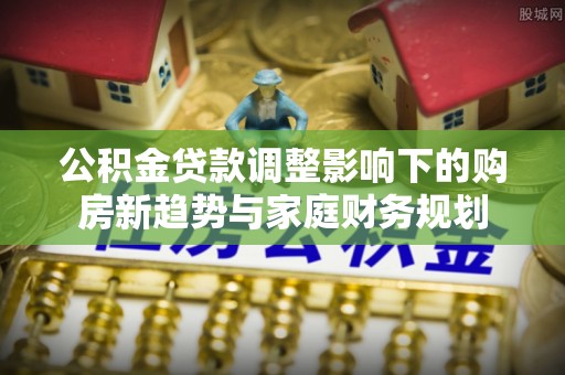 镜湖公积金贷款调整影响下的购房新趋势与家庭财务规划